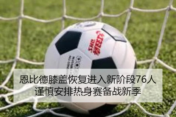 恩比德膝盖恢复进入新阶段76人谨慎安排热身赛备战新季