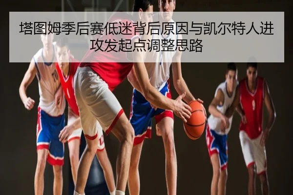 塔图姆季后赛低迷背后原因与凯尔特人进攻发起点调整思路